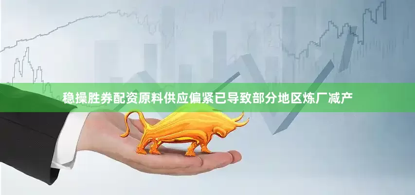 稳操胜券配资原料供应偏紧已导致部分地区炼厂减产