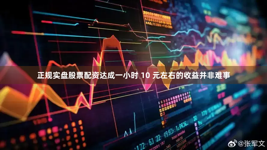 正规实盘股票配资达成一小时 10 元左右的收益并非难事