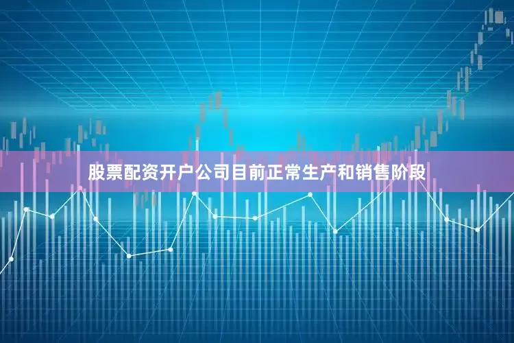 股票配资开户公司目前正常生产和销售阶段