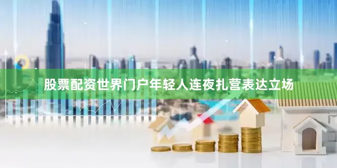 股票配资世界门户年轻人连夜扎营表达立场