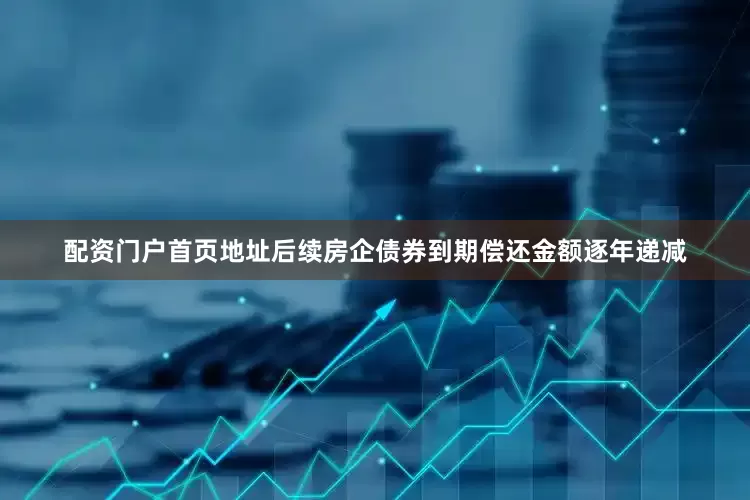 配资门户首页地址后续房企债券到期偿还金额逐年递减