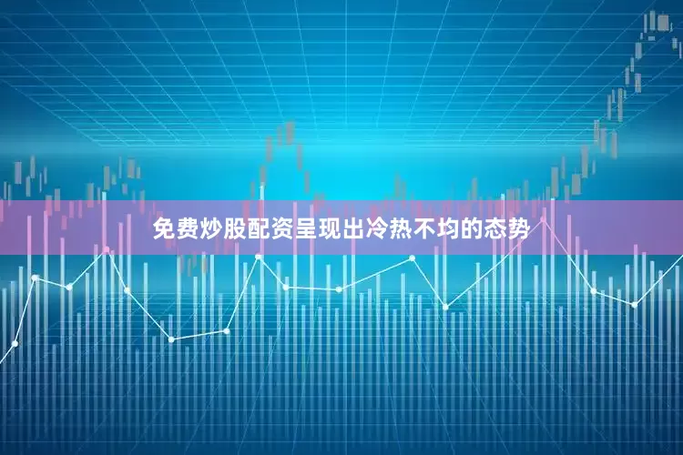 免费炒股配资呈现出冷热不均的态势