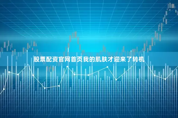 股票配资官网首页我的肌肤才迎来了转机