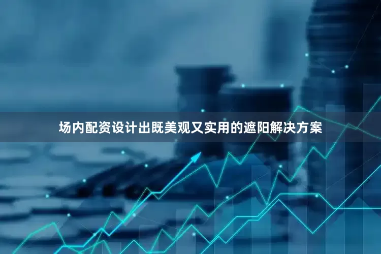 场内配资设计出既美观又实用的遮阳解决方案