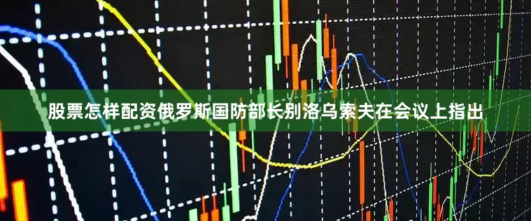 股票怎样配资　　俄罗斯国防部长别洛乌索夫在会议上指出
