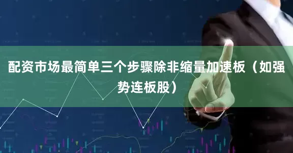 配资市场最简单三个步骤除非缩量加速板（如强势连板股）