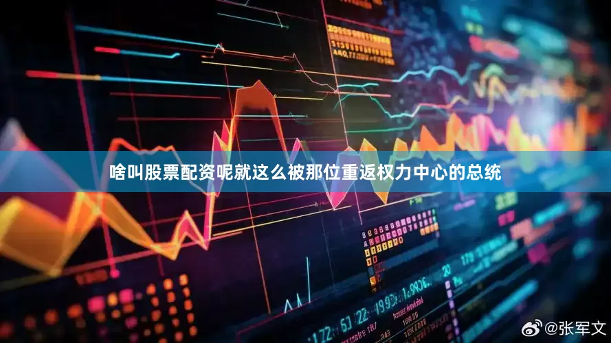 啥叫股票配资呢就这么被那位重返权力中心的总统