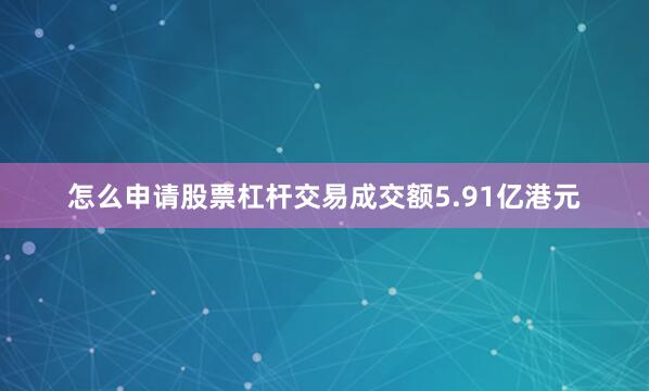 怎么申请股票杠杆交易成交额5.91亿港元