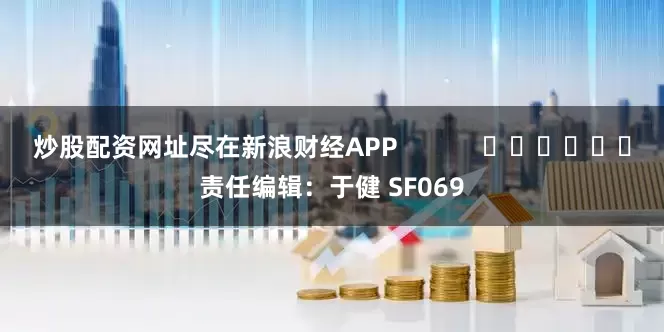 炒股配资网址尽在新浪财经APP            						责任编辑：于健 SF069