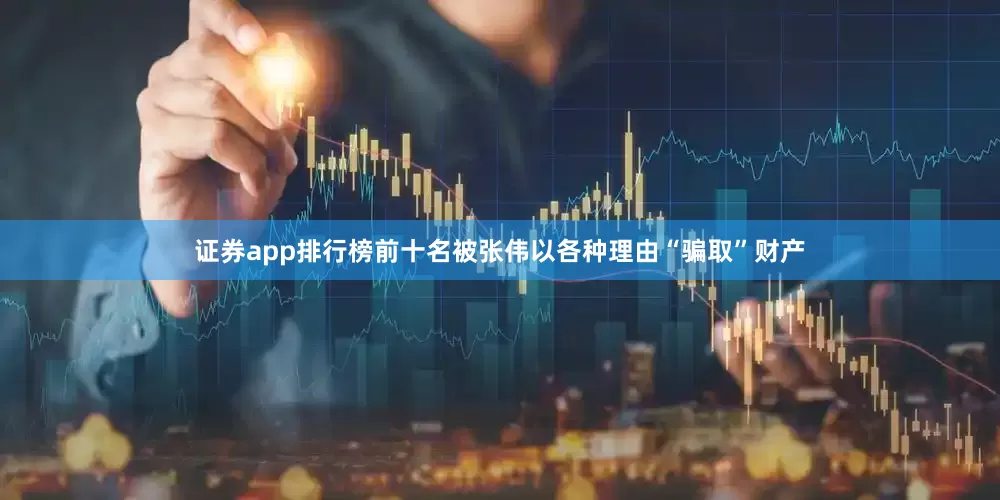 证券app排行榜前十名被张伟以各种理由“骗取”财产