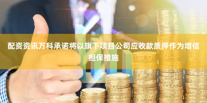 配资资讯万科承诺将以旗下项目公司应收款质押作为增信担保措施