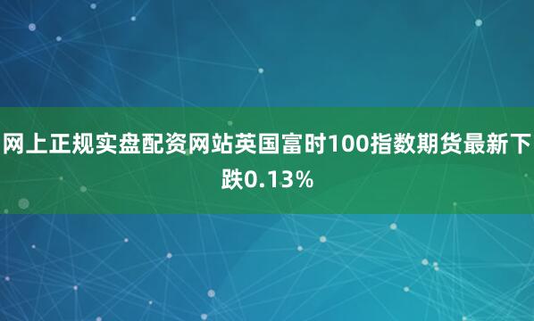 网上正规实盘配资网站英国富时100指数期货最新下跌0.13%