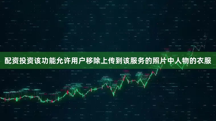 配资投资该功能允许用户移除上传到该服务的照片中人物的衣服